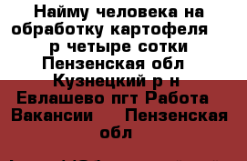 Найму человека на обработку картофеля 1000 р четыре сотки - Пензенская обл., Кузнецкий р-н, Евлашево пгт Работа » Вакансии   . Пензенская обл.